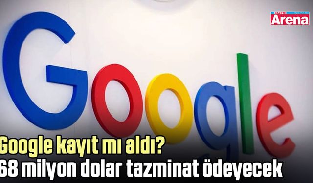 Google kayıt mı aldı? 68 milyon dolar tazminat ödeyecek