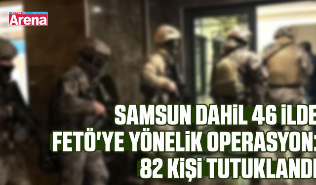 Samsun dahil 46 ilde FETÖ'ye yönelik operasyon: 82 kişi tutuklandı