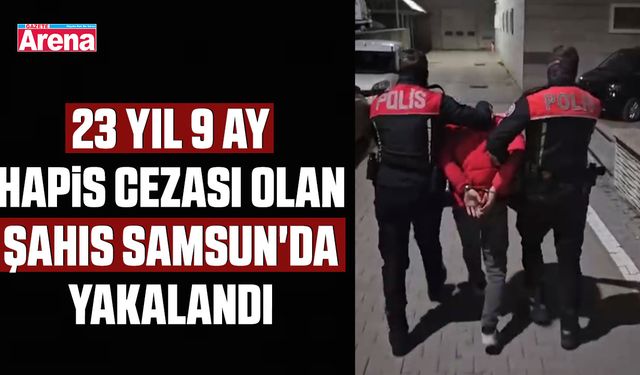 23 yıl 9 ay hapis cezası olan şahıs Samsun'da yakalandı