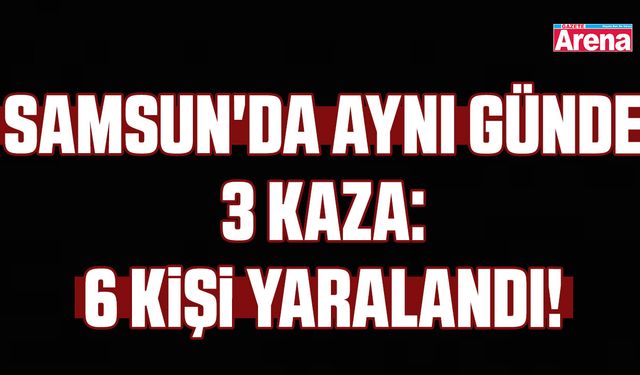 Samsun'da aynı günde 3 kaza: 6 kişi yaralandı!