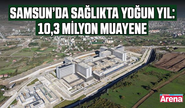 Samsun’da sağlıkta yoğun yıl: 10,3 milyon muayene