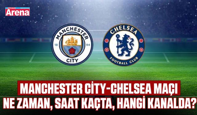 Manchester City-Chelsea maçı ne zaman, saat kaçta, hangi kanalda?