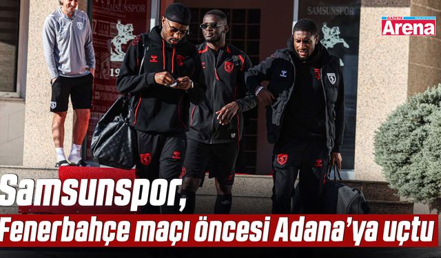 Samsunspor, Fenerbahçe maçı öncesi Adana’ya uçtu