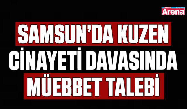 Samsun’da kuzen cinayeti davasında müebbet talebi