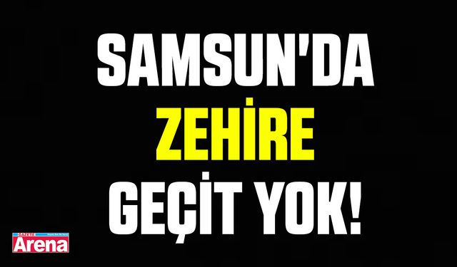 Samsun'da zehire geçit yok!