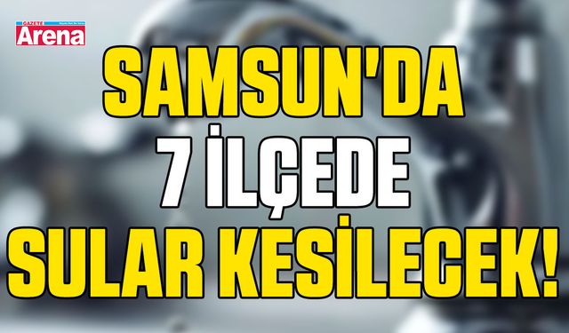 Samsun'da 7 ilçede sular kesilecek!