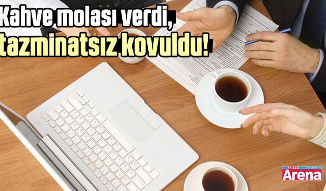 Kahve molası verdi, tazminatsız kovuldu!