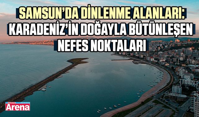 Samsun’da dinlenme alanları: Karadeniz’in nefes noktaları