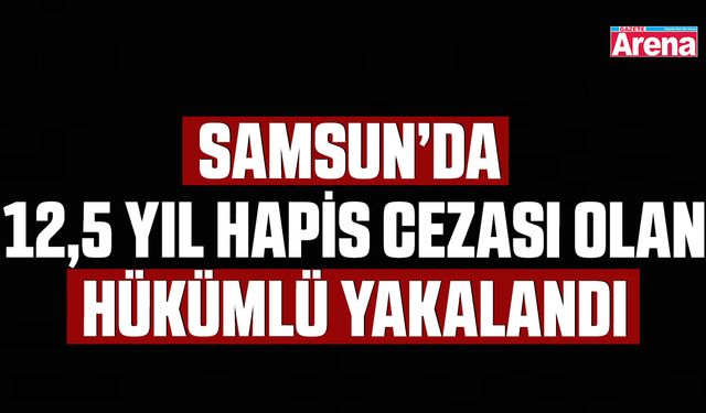 Samsun’da  12,5 yıl hapis cezası olan hükümlü yakalandı