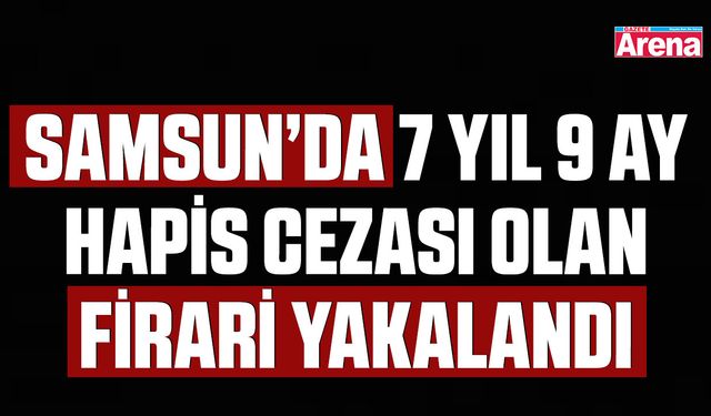 Samsun’da 7 yıl 9 ay hapis cezası olan firari yakalandı
