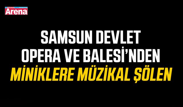 Samsun Devlet Opera ve Balesi’nden miniklere müzikal şölen