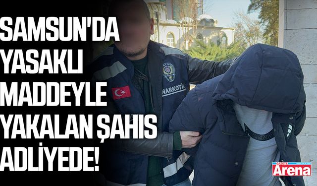 Samsun'da yasaklı maddeyle yakalan şahıs adliyede!
