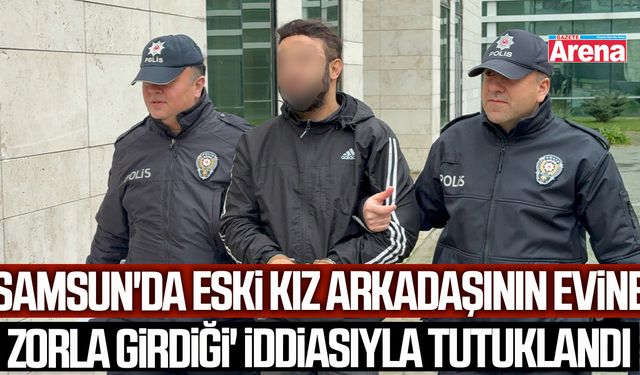 Samsun'da eski kız arkadaşının evine zorla girdiği' iddiasıyla tutuklandı