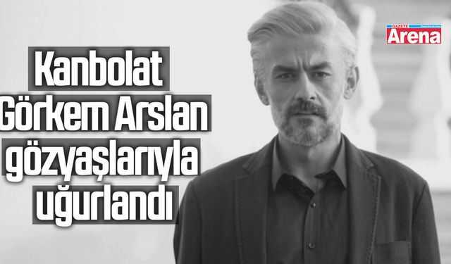 Kanbolat Görkem Arslan gözyaşlarıyla uğurlandı