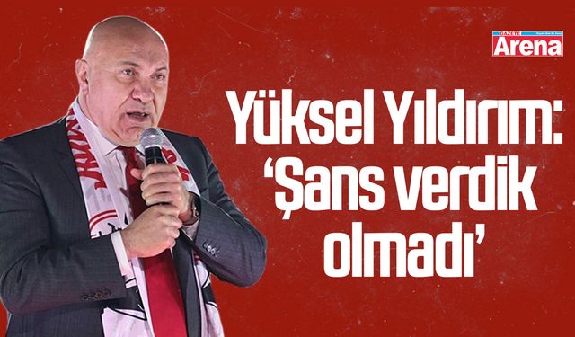 Yüksel Yıldırım: ‘Şans verdik olmadı’