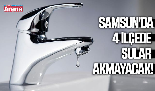 Samsun'da 4 ilçede sular akmayacak!
