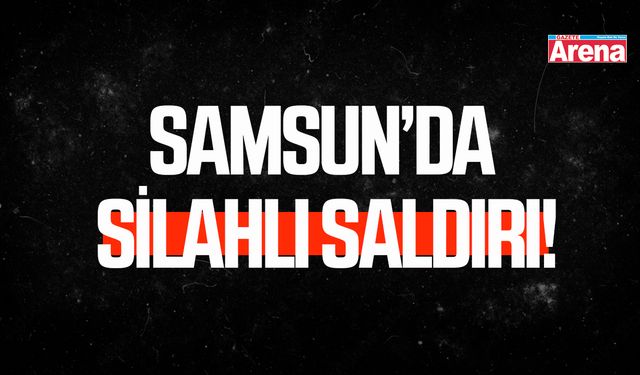Samsun’da silahlı saldırı!