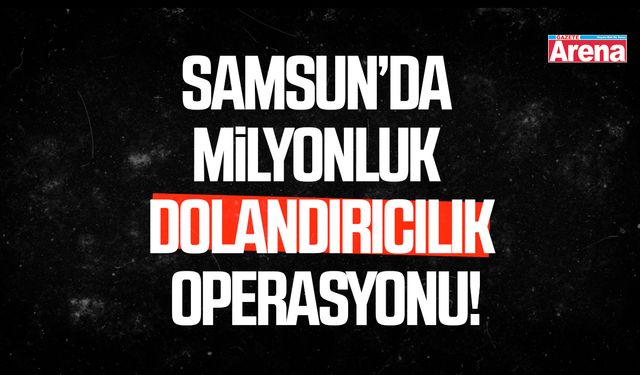 Samsun’da milyonluk dolandırıcılık operasyonu!