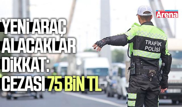 Araç alacaklar dikkat: Cezası 75 bin TL
