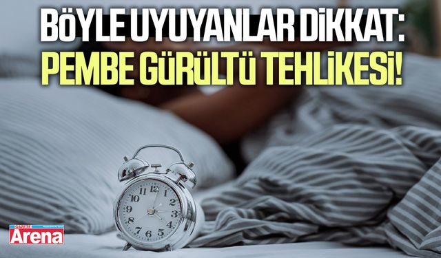 Böyle uyuyanlar dikkat: Pembe gürültü tehlikesi!