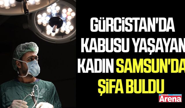 Gürcistan'da kabusu yaşayan kadın Samsun'da şifa buldu