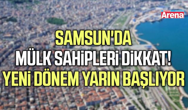 Samsun'da mülk sahipleri dikkat! Yeni dönem yarın başlıyor