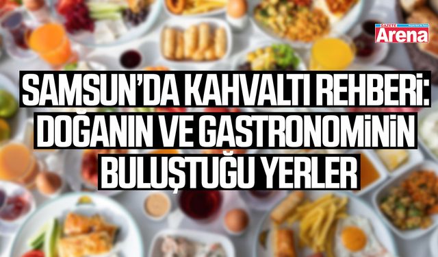 Samsun’da kahvaltı rehberi: Doğanın ve gastronominin buluştuğu yerler