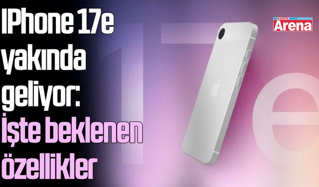 iPhone 17e yakında geliyor: İşte beklenen özellikler