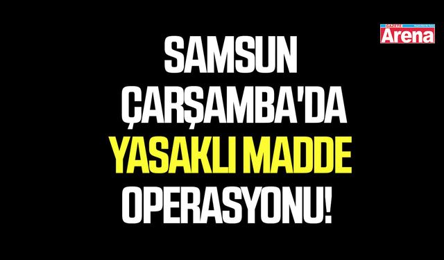 Samsun Çarşamba'da yasaklı madde operasyonu!