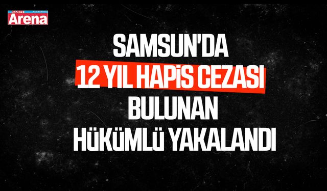Samsun'da 12 yıl hapis cezası bulunan hükümlü yakalandı
