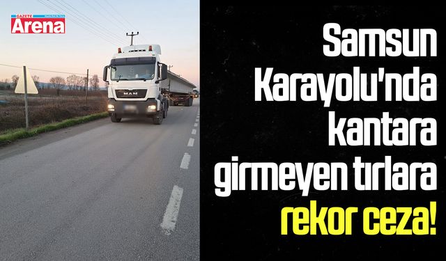 Samsun Karayolu'nda kantara girmeyen tırlara rekor ceza!