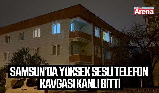 Samsun’da yüksek sesli telefon kavgası kanlı bitti