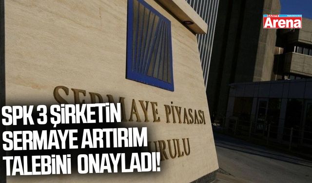 SPK 3 şirketin sermaye artırım talebini onayladı!