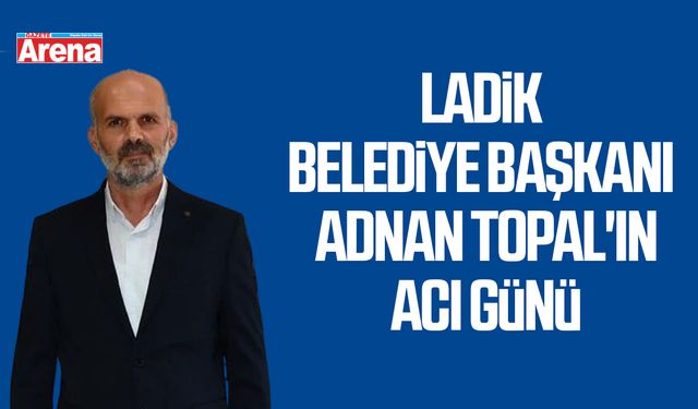 Ladik Belediye Başkanı Adnan Topal'ın acı günü
