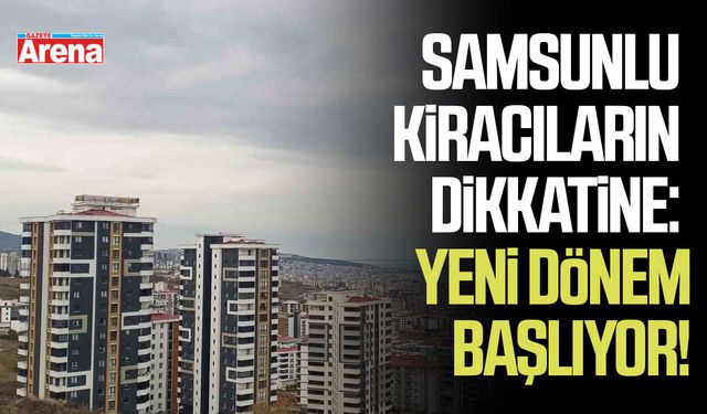 Samsunlu kiracıların dikkatine: Yeni dönem başlıyor!