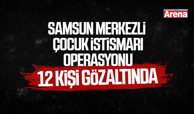 Samsun merkezli çocuk istismarı operasyonu
