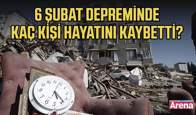 6 Şubat depreminde kaç kişi hayatını kaybetti?