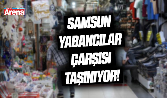 Samsun Yabancılar Çarşısı taşınıyor!