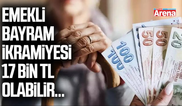 Emekli bayram ikramiyesi 17 bin TL olabilir...