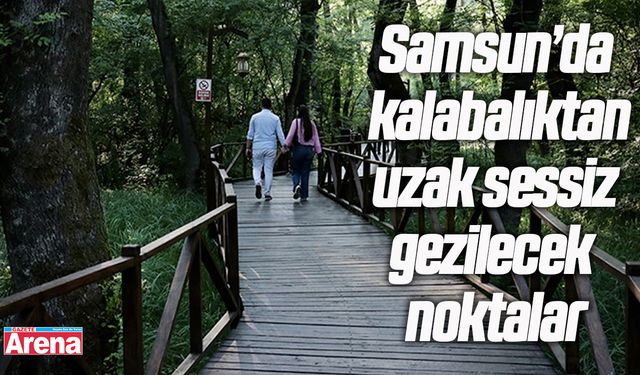 Samsun’da kalabalıktan uzak sessiz gezilecek noktalar