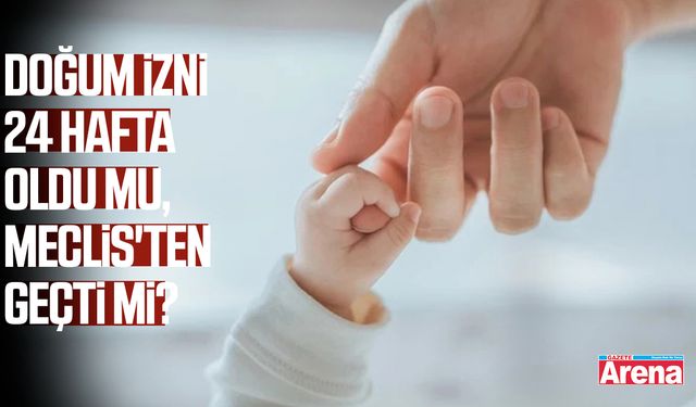Doğum izni 24 hafta oldu mu, Meclis'ten geçti mi?