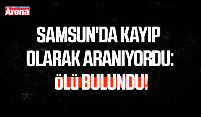 Samsun'da kayıp olarak aranıyordu: Ölü bulundu!