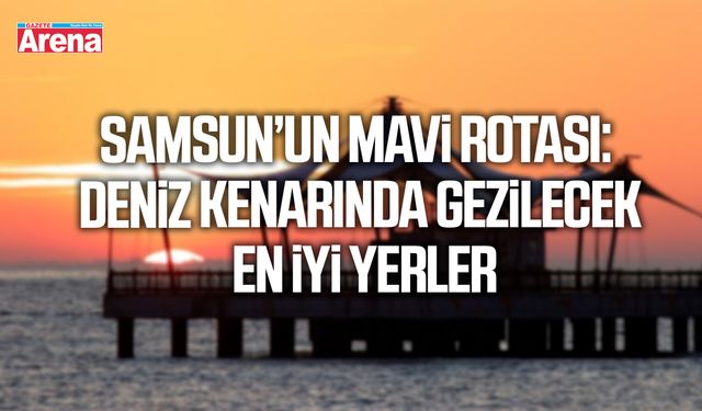 Samsun’un mavi rotası: Deniz kenarında gezilecek en iyi yerler
