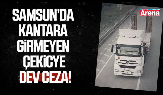 Samsun’da kantara girmeyen çekiciye dev ceza!