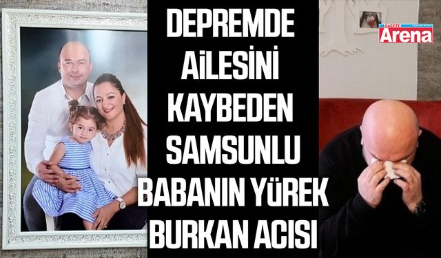 Depremde ailesini kaybeden Samsunlu babanın yürek burkan acısı