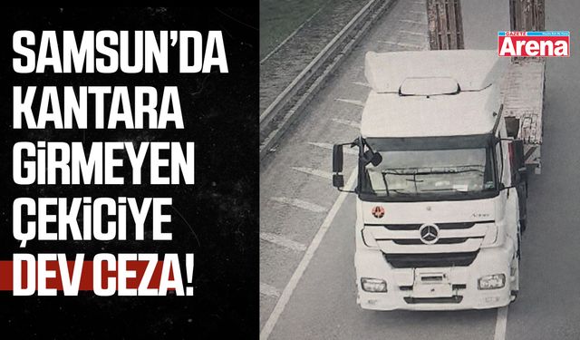 Samsun’da kantara girmeyen çekiciye dev ceza!