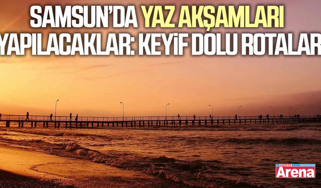Samsun’da yaz akşamları yapılacaklar: Keyif dolu rotalar