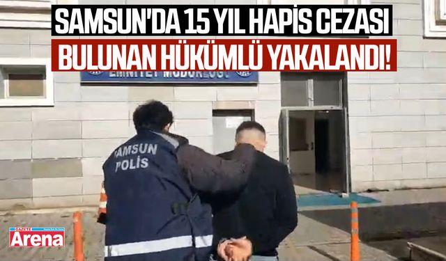 Samsun'da 15 yıl hapis cezası bulunan hükümlü yakalandı!