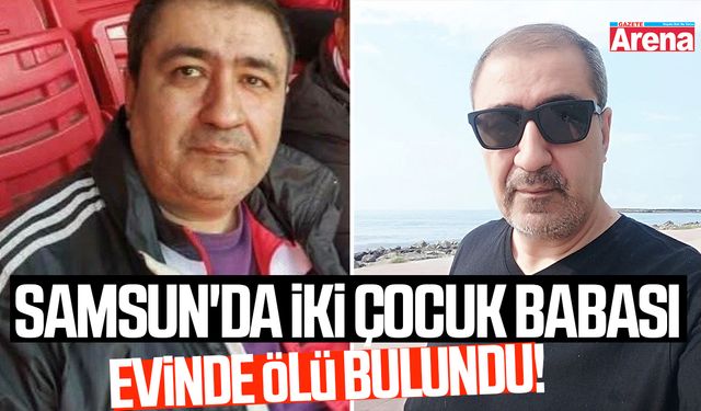 Samsun'da iki çocuk babası evinde ölü bulundu!