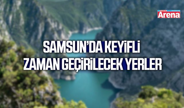 Samsun’da keyifli zaman geçirilecek yerler